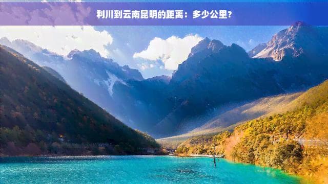 利川到云南昆明的距离：多少公里？