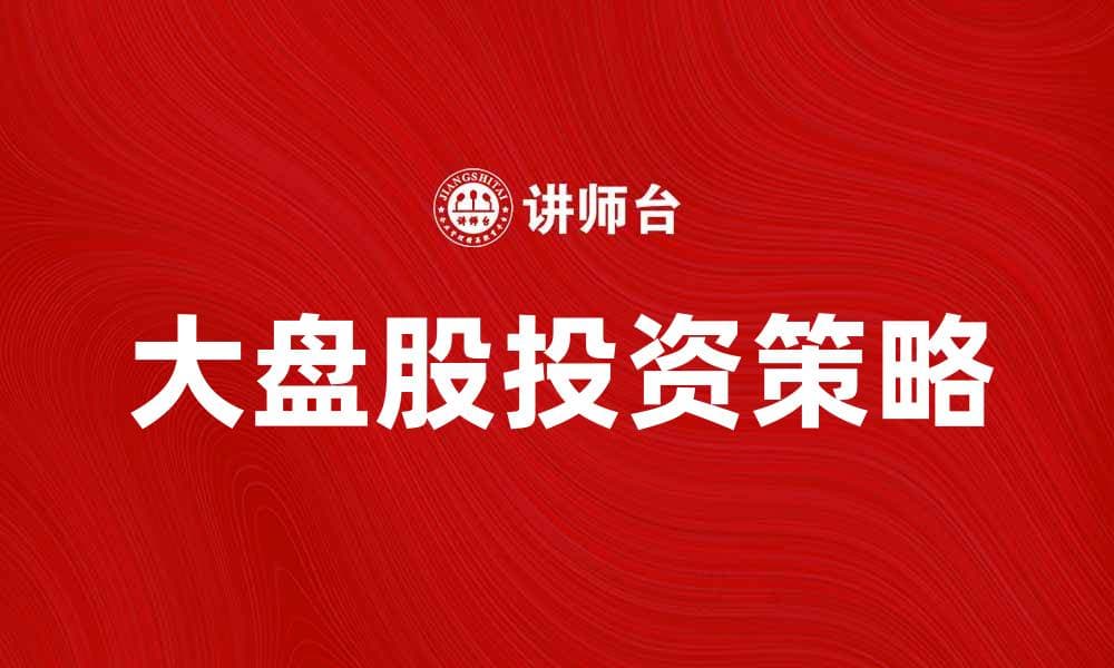 大盘股投资策略解析与市场趋势分析