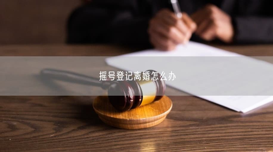 摇号登记离婚怎么办？全流程详解来了