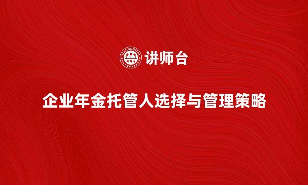 企业年金托管人如何选择与管理策略解析