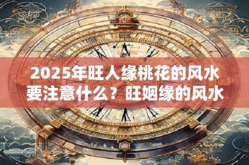2025年旺人缘桃花的风水要注意什么？旺姻缘的风水