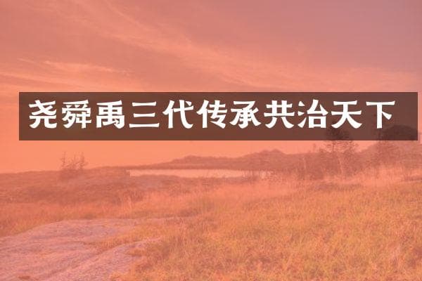 尧舜禹三代传承共治天下