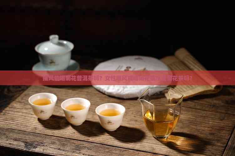 痛风能喝菊花普洱茶吗？女性痛风能喝菊花茶水或菊花茶吗？