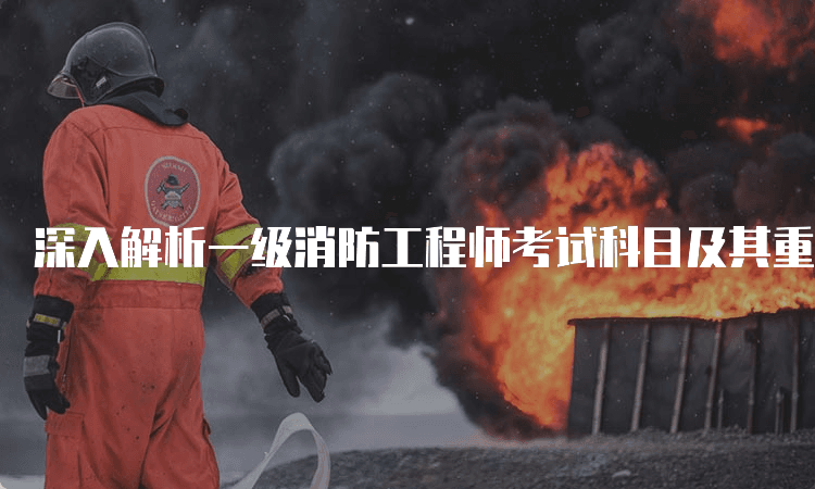深入解析一级消防工程师考试科目及其重要性