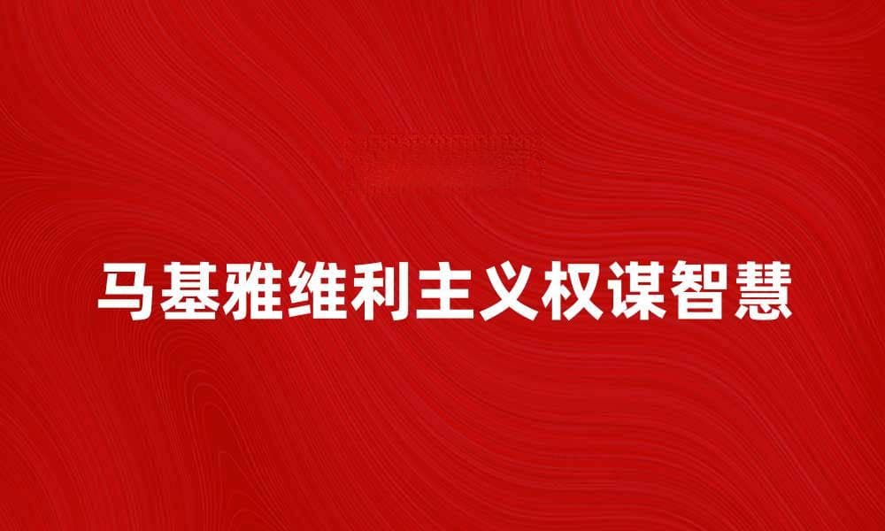 深入解析马基雅维利主义的权谋智慧与现实应用