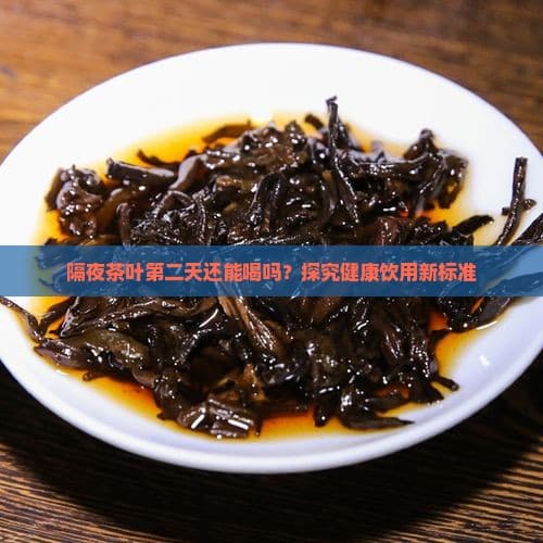 隔夜茶叶第二天还能喝吗？探究健康饮用新标准