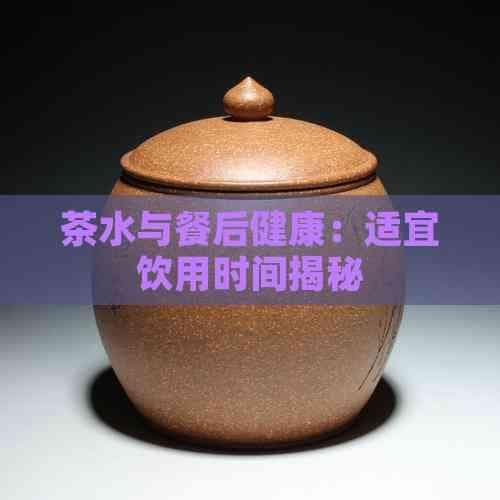 茶水与餐后健康：适宜饮用时间揭秘