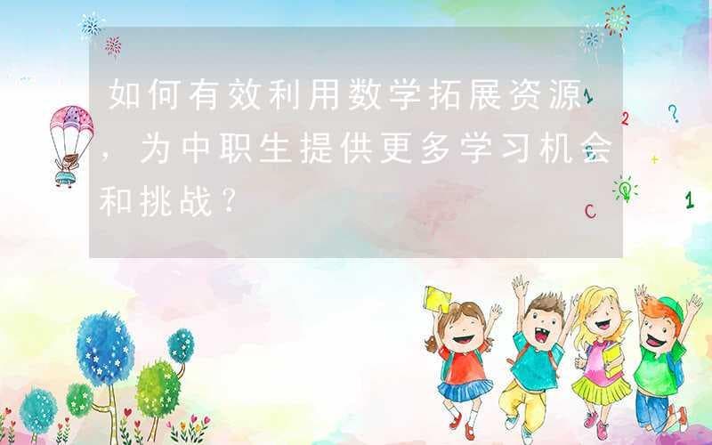 如何有效利用数学拓展资源，为中职生提供更多学习机会和挑战？