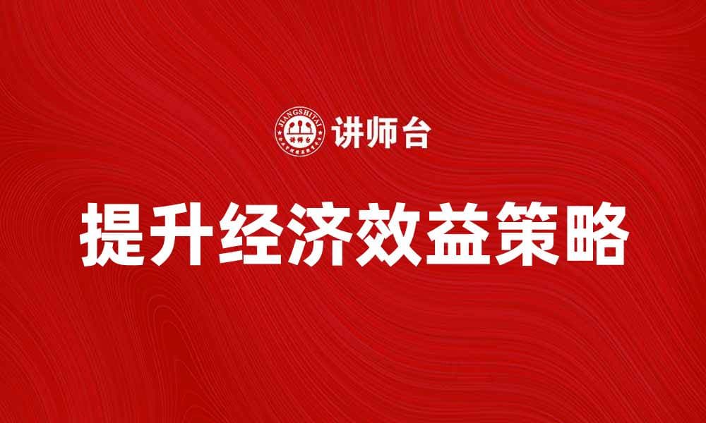 提升企业经济效益的有效策略与实践解析