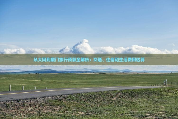 从大同到厦门旅行预算全解析：交通、住宿和生活费用估算
