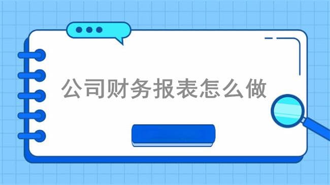 公司财务报表怎么做？7个步骤缺一不可！