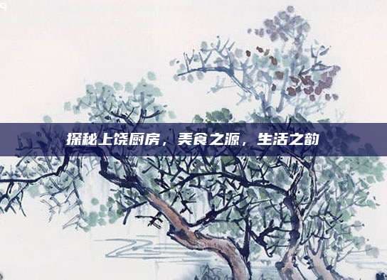 探秘上饶厨房，美食之源，生活之韵