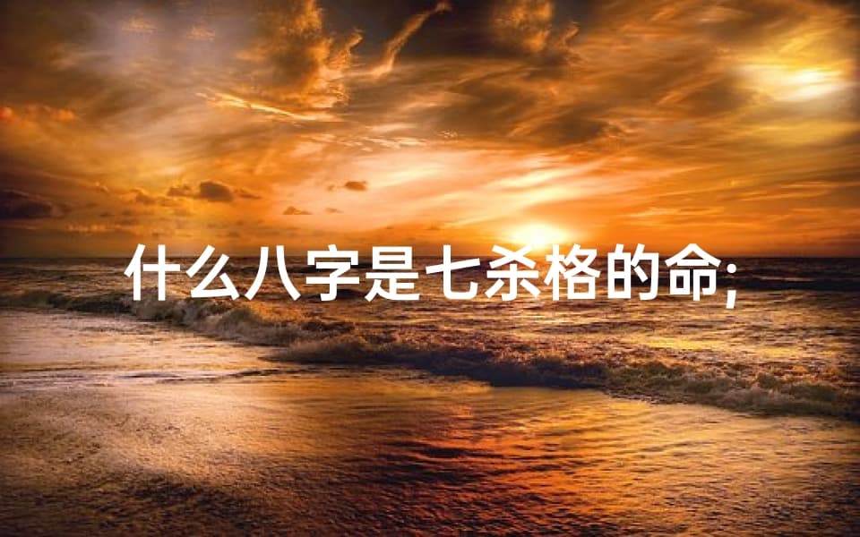 八字七杀格揭秘：命运转折的关键解析