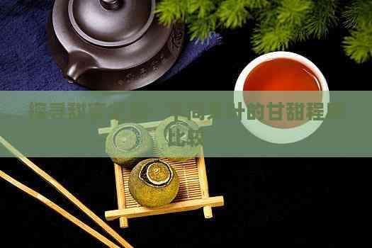 探寻甜蜜之源：不同茶叶的甘甜程度比较