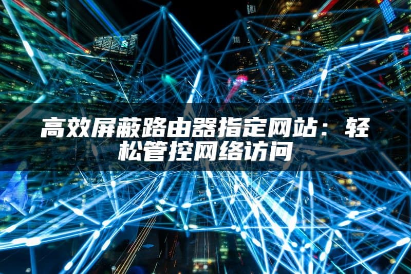 路由器屏蔽网站方法详解：从网址过滤到防火墙规则