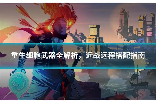 重生细胞武器全解析，近战远程搭配指南