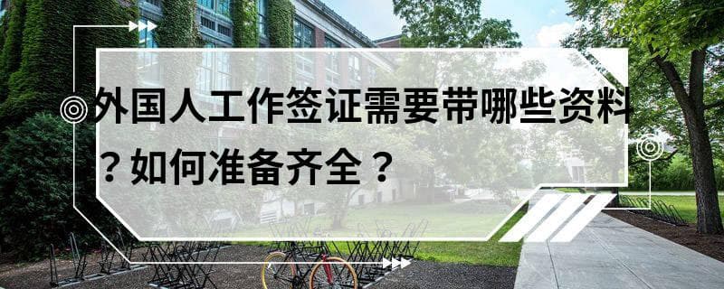 外国人工作签证需要带哪些资料？如何准备齐全？