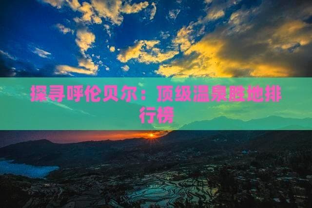 探寻呼伦贝尔：顶级温泉胜地排行榜