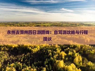 永州去贵州四日游路线：自驾游攻略与行程建议