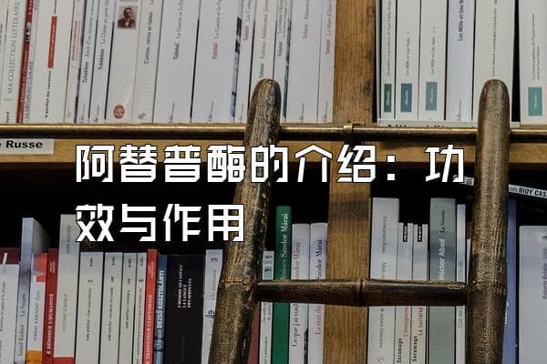 阿替普酶的介绍：功效与作用