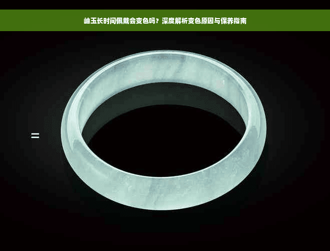 岫玉长时间佩戴会变色吗？深度解析变色原因与保养指南