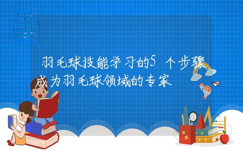羽毛球技能学习的5个步骤：从入门到成为专家
