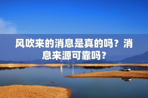 风吹来的消息是真的吗？消息来源可靠吗？