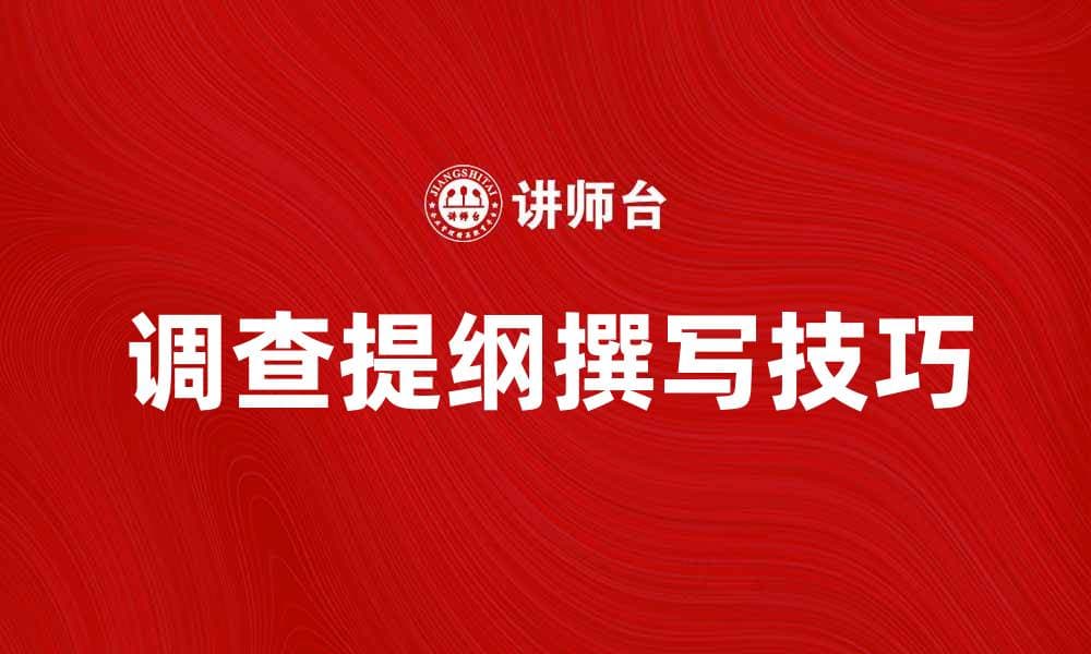 有效撰写调查提纲的技巧与注意事项