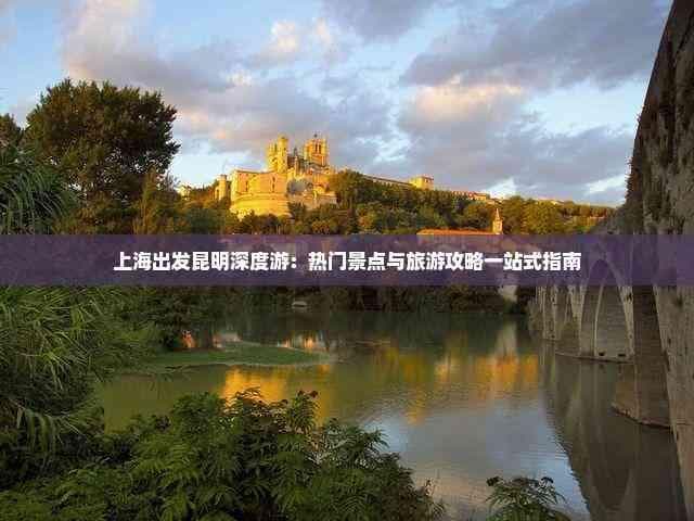 上海出发昆明深度游：热门景点与旅游攻略一站式指南