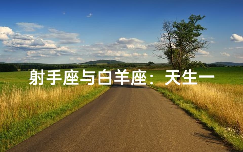 射手座与白羊座：天生一对还是南辕北辙？