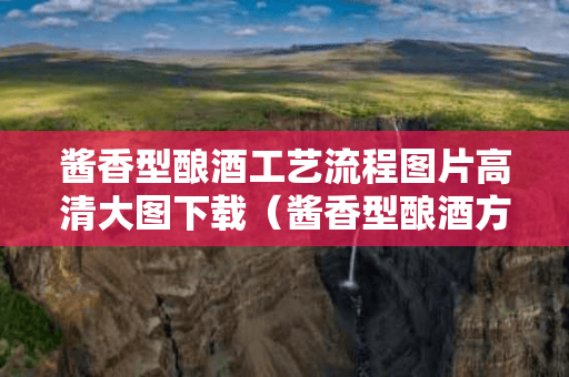 酱香型酿酒工艺流程图片高清大图下载（酱香型酿酒方法）