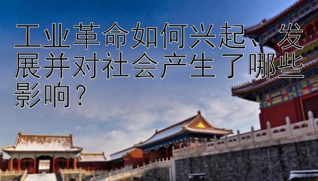 工业革命如何兴起、发展并对社会产生了哪些影响？