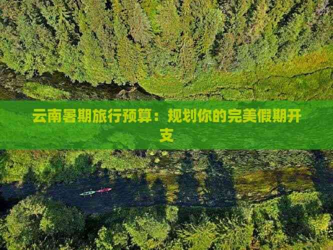 云南暑期旅行预算：规划你的完美假期开支