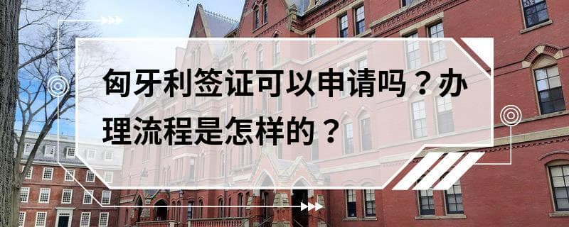 匈牙利签证可以申请吗？办理流程是怎样的？