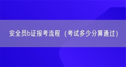 安全员B证报考流程及考试要求详解