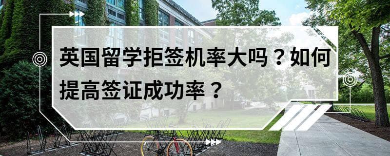 英国留学拒签机率大吗？如何提高签证成功率？
