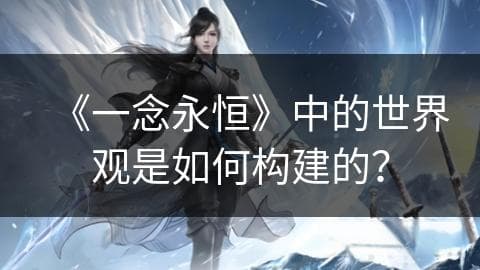 《一念永恒》中的世界观是如何构建的？