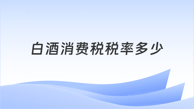 白酒消费税税率及计算方法详解