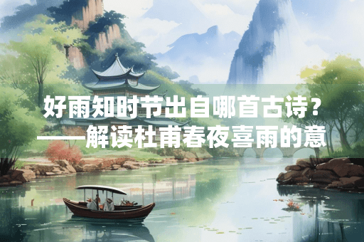 好雨知时节出自哪首古诗？——解读杜甫春夜喜雨的意境与情感
