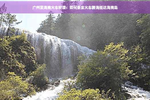 广州至海南火车轮渡：如何乘坐火车跨海抵达海南岛