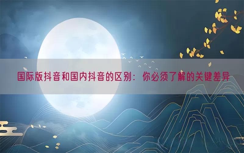 国际版抖音和国内抖音的区别：你必须了解的关键差异