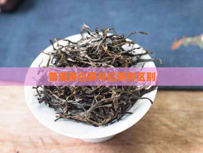 普洱茶、白茶与红茶：制作工艺、外观、口感及功效的全面解析