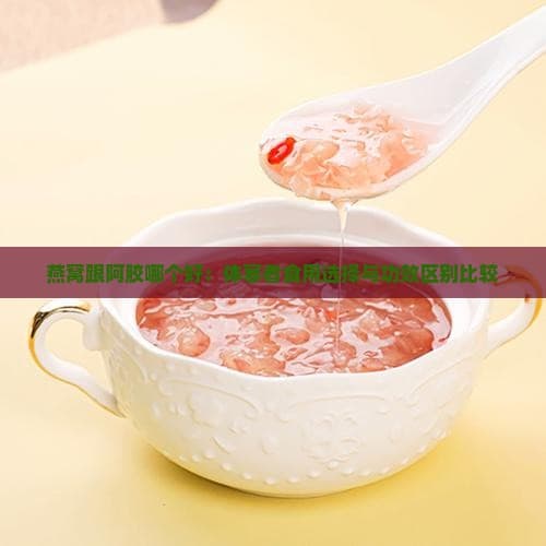 燕窝跟阿胶哪个好：体寒者食用选择与功效区别比较