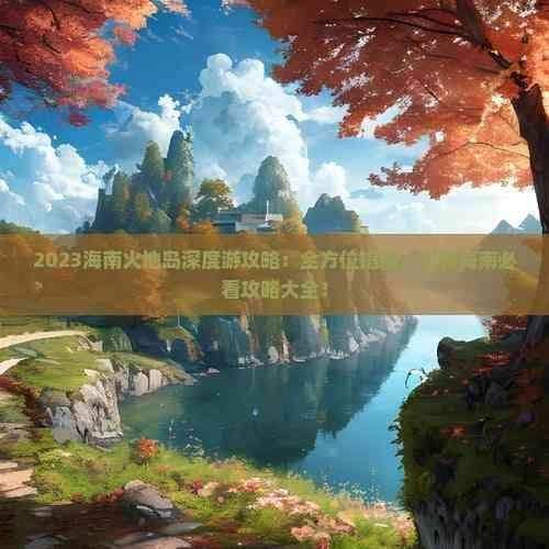 海南火山岛深度游攻略：全方位指南，玩转海南必看攻略大全！