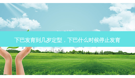 下巴发育到几岁定型，下巴什么时候停止发育