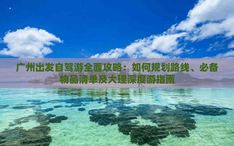 广州出发大理自驾游：路线规划、住宿推荐及深度游攻略