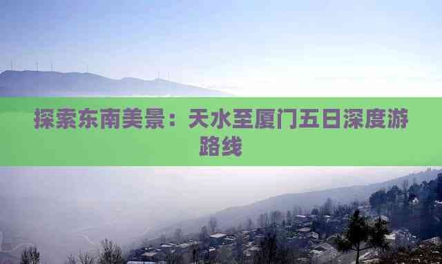 探索东南美景：天水至厦门五日深度游路线