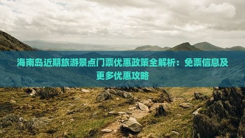 海南岛近期旅游景点门票优惠政策全解析：免票信息及更多优惠攻略