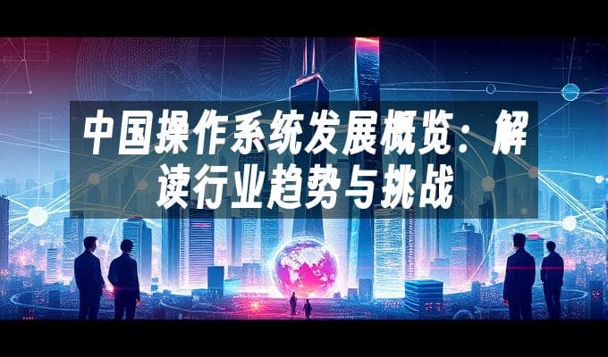 中国操作系统发展概览：解读行业趋势与挑战