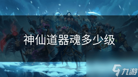 揭秘修仙世界：神仙道器魂究竟有多少级？探寻至高无上的力量之源
